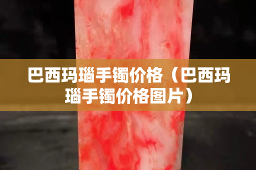巴西玛瑙手镯价格（巴西玛瑙手镯价格图片）