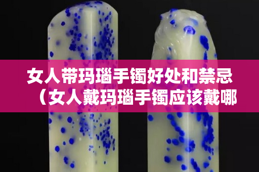 女人带玛瑙手镯好处和禁忌（女人戴玛瑙手镯应该戴哪只手上）