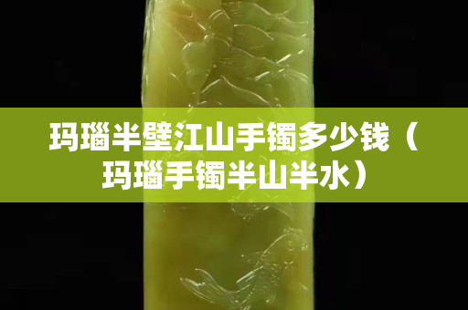 玛瑙半壁江山手镯多少钱（玛瑙手镯半山半水）