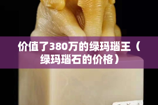 价值了380万的绿玛瑙王（绿玛瑙石的价格）