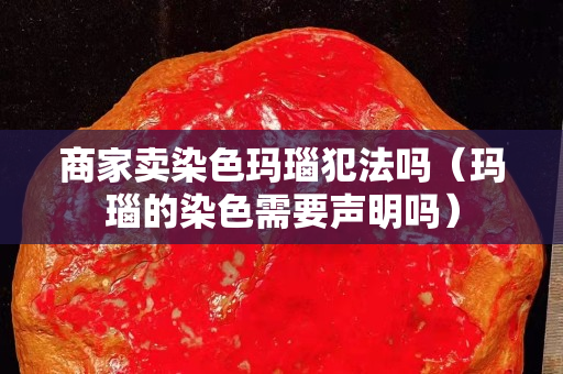 商家卖染色玛瑙犯法吗（玛瑙的染色需要声明吗）