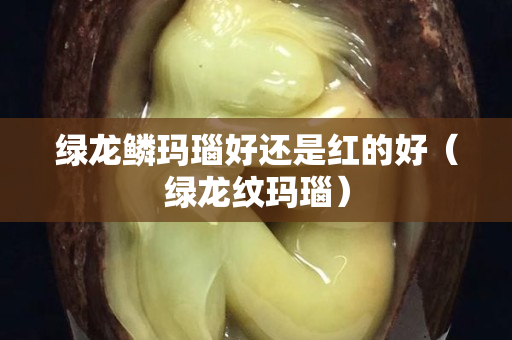 绿龙鳞玛瑙好还是红的好（绿龙纹玛瑙）