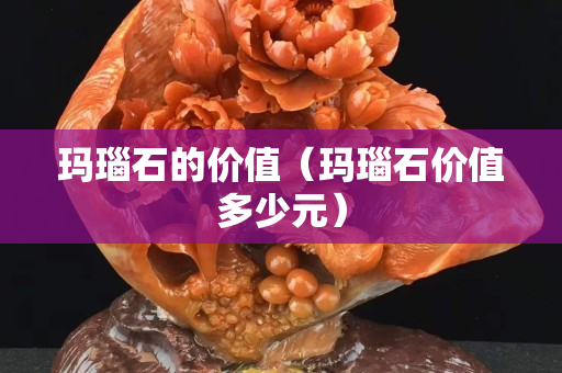 玛瑙石的价值（玛瑙石价值多少元）