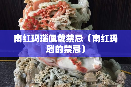 南红玛瑙佩戴禁忌（南红玛瑙的禁忌）