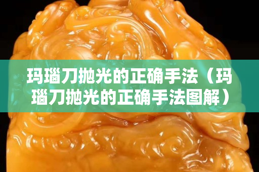 玛瑙刀抛光的正确手法（玛瑙刀抛光的正确手法图解）