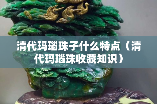 清代玛瑙珠子什么特点（清代玛瑙珠收藏知识）