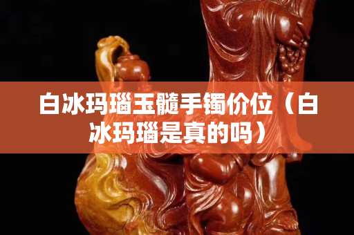 白冰玛瑙玉髓手镯价位（白冰玛瑙是真的吗）