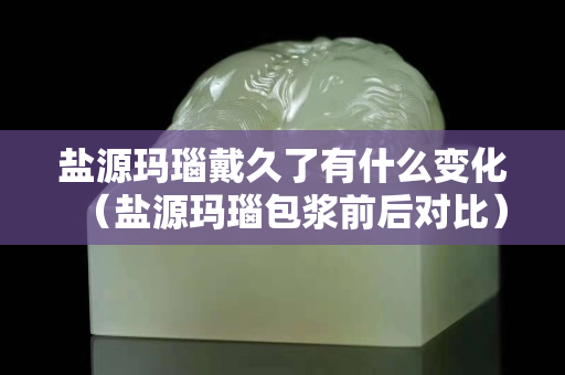 盐源玛瑙戴久了有什么变化（盐源玛瑙包浆前后对比）