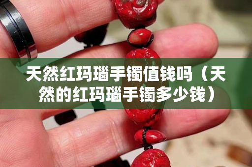 天然红玛瑙手镯值钱吗（天然的红玛瑙手镯多少钱）