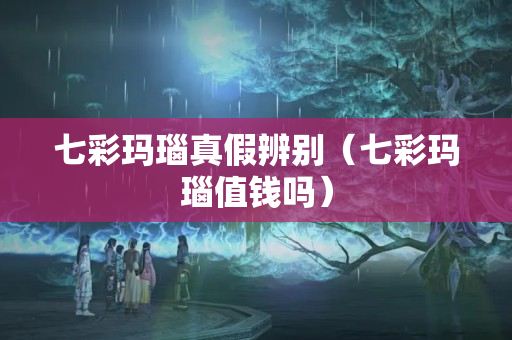七彩玛瑙真假辨别（七彩玛瑙值钱吗）