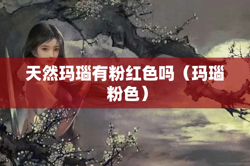 天然玛瑙有粉红色吗（玛瑙 粉色）
