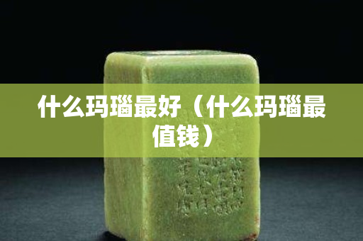 什么玛瑙最好（什么玛瑙最值钱）