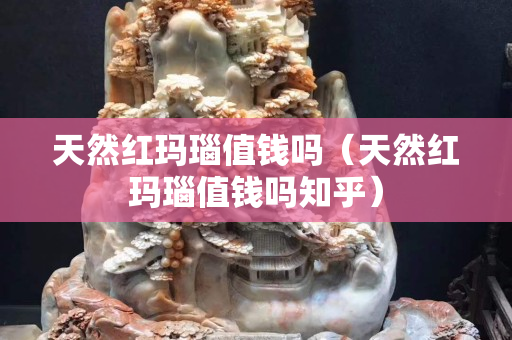 天然红玛瑙值钱吗（天然红玛瑙值钱吗知乎）
