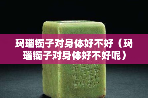 玛瑙镯子对身体好不好（玛瑙镯子对身体好不好呢）