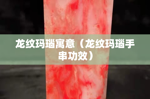 龙纹玛瑙寓意（龙纹玛瑙手串功效）