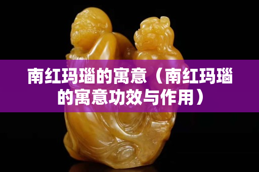 南红玛瑙的寓意（南红玛瑙的寓意功效与作用）