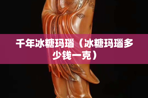 千年冰糖玛瑙（冰糖玛瑙多少钱一克）