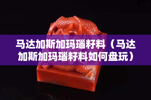 马达加斯加玛瑙籽料（马达加斯加玛瑙籽料如何盘玩）