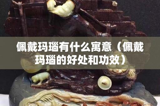佩戴玛瑙有什么寓意（佩戴玛瑙的好处和功效）