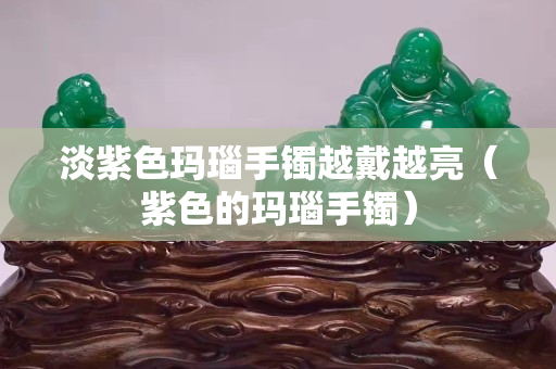 淡紫色玛瑙手镯越戴越亮（紫色的玛瑙手镯）