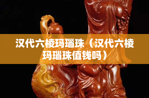 汉代六棱玛瑙珠（汉代六棱玛瑙珠值钱吗）