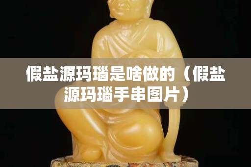 假盐源玛瑙是啥做的（假盐源玛瑙手串图片）