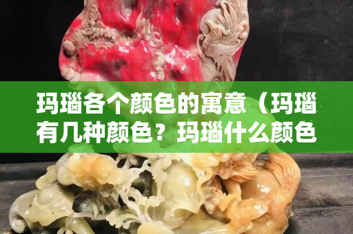 玛瑙各个颜色的寓意（玛瑙有几种颜色？玛瑙什么颜色最好？）