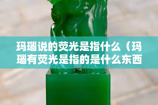 玛瑙说的荧光是指什么（玛瑙有荧光是指的是什么东西）