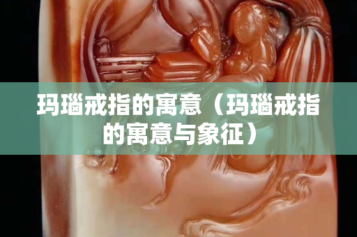 玛瑙戒指的寓意（玛瑙戒指的寓意与象征）