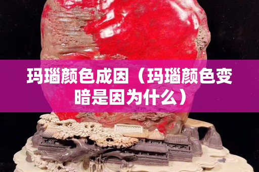 玛瑙颜色成因（玛瑙颜色变暗是因为什么）