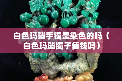 白色玛瑙手镯是染色的吗（白色玛瑙镯子值钱吗）