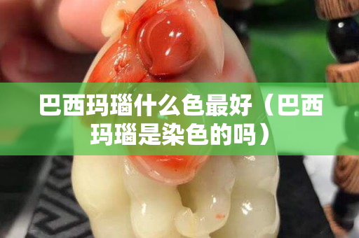 巴西玛瑙什么色最好（巴西玛瑙是染色的吗）