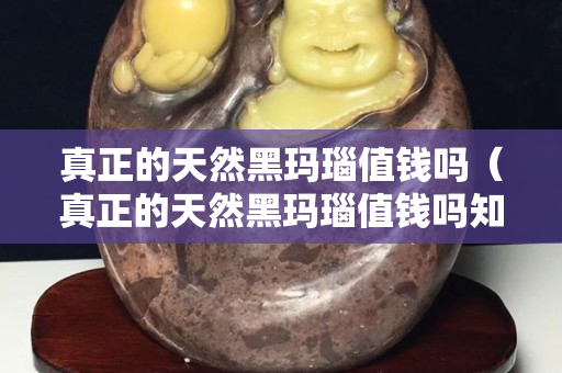 真正的天然黑玛瑙值钱吗（真正的天然黑玛瑙值钱吗知乎）