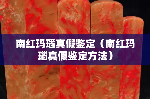 南红玛瑙真假鉴定（南红玛瑙真假鉴定方法）