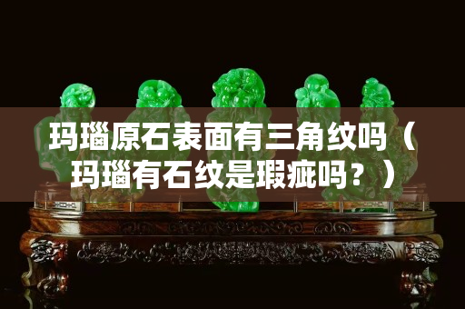 玛瑙原石表面有三角纹吗（玛瑙有石纹是瑕疵吗？）