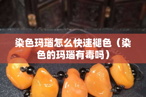 染色玛瑙怎么快速褪色（染色的玛瑙有毒吗）