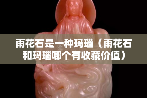 雨花石是一种玛瑙（雨花石和玛瑙哪个有收藏价值）