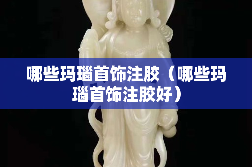 哪些玛瑙首饰注胶（哪些玛瑙首饰注胶好）