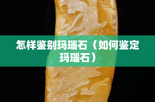 怎样鉴别玛瑙石（如何鉴定玛瑙石）