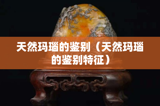 天然玛瑙的鉴别（天然玛瑙的鉴别特征）