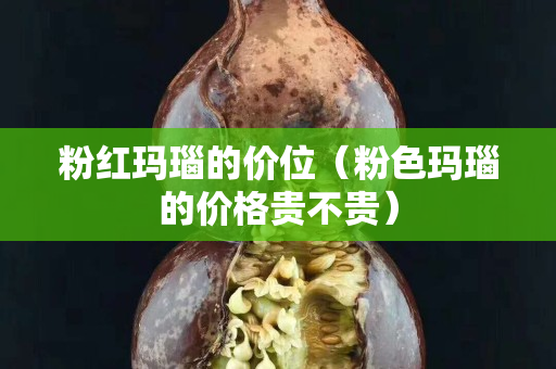 粉红玛瑙的价位（粉色玛瑙的价格贵不贵）