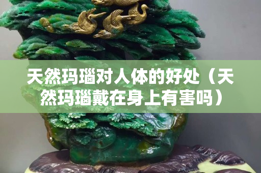 天然玛瑙对人体的好处（天然玛瑙戴在身上有害吗）