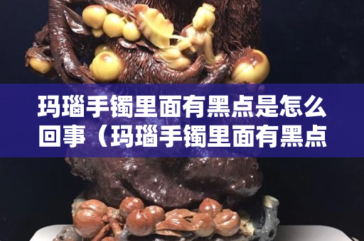 玛瑙手镯里面有黑点是怎么回事（玛瑙手镯里面有黑点是怎么回事儿）