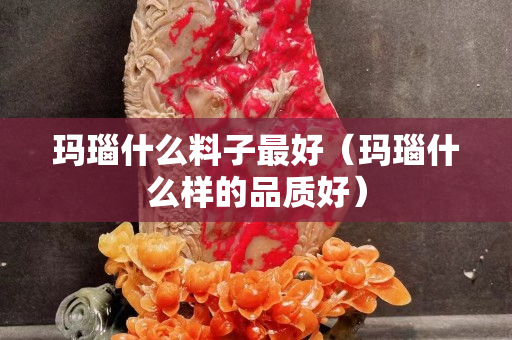 玛瑙什么料子最好（玛瑙什么样的品质好）