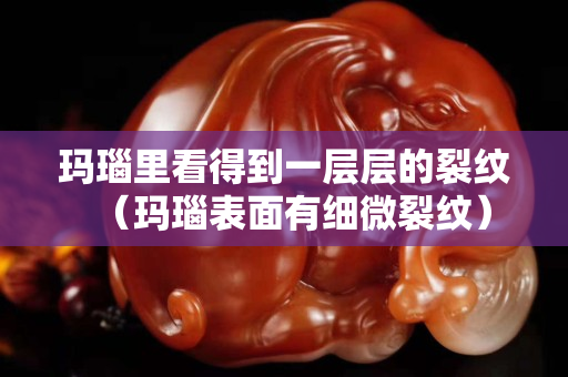 玛瑙里看得到一层层的裂纹（玛瑙表面有细微裂纹）