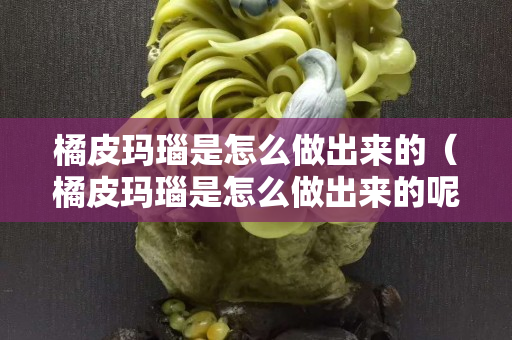 橘皮玛瑙是怎么做出来的（橘皮玛瑙是怎么做出来的呢）