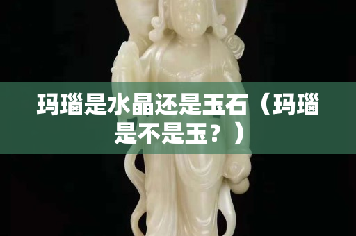 玛瑙是水晶还是玉石（玛瑙是不是玉？）