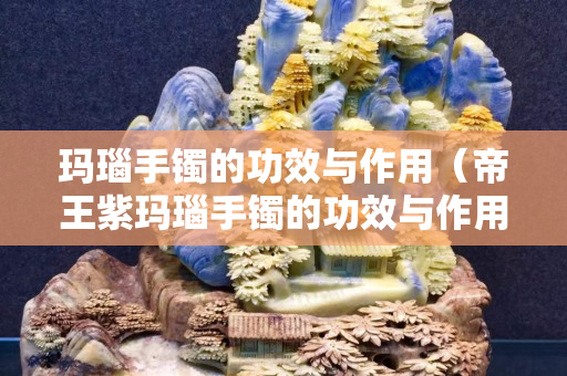 玛瑙手镯的功效与作用（帝王紫玛瑙手镯的功效与作用）