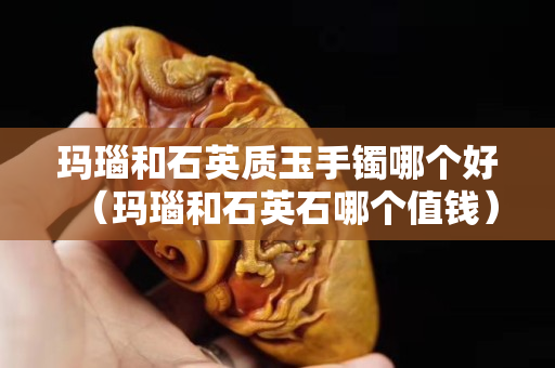 玛瑙和石英质玉手镯哪个好（玛瑙和石英石哪个值钱）