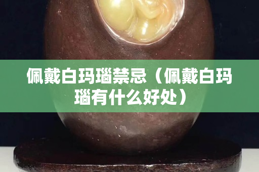 佩戴白玛瑙禁忌（佩戴白玛瑙有什么好处）